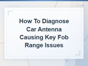 How to Diagnose Car Antenna Causing Key Fob Range Issues